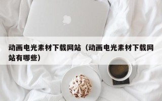 庄河动画电光素材下载网站（动画电光素材下载网站有哪些）