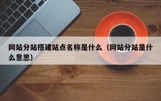 庄河网站分站搭建站点名称是什么（网站分站是什么意思）