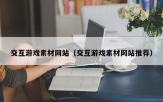庄河交互游戏素材网站（交互游戏素材网站推荐）