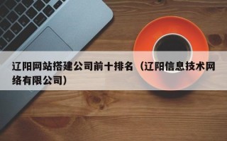 庄河辽阳网站搭建公司前十排名（辽阳信息技术网络有限公司）