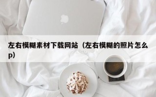 庄河左右模糊素材下载网站（左右模糊的照片怎么p）