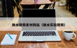 庄河换水视频素材网站（换水实验视频）