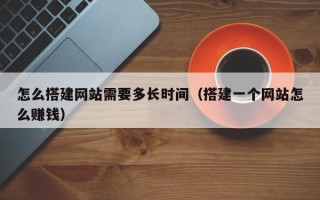 庄河怎么搭建网站需要多长时间（搭建一个网站怎么赚钱）