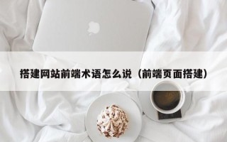庄河搭建网站前端术语怎么说（前端页面搭建）