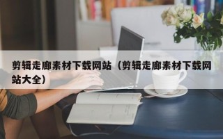 庄河剪辑走廊素材下载网站（剪辑走廊素材下载网站大全）