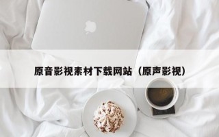 庄河原音影视素材下载网站（原声影视）