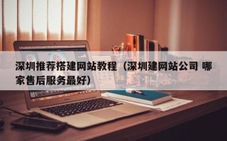 庄河深圳推荐搭建网站教程（深圳建网站公司 哪家售后服务最好）