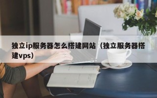 庄河独立ip服务器怎么搭建网站（独立服务器搭建vps）
