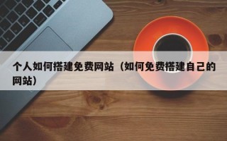 庄河个人如何搭建免费网站（如何免费搭建自己的网站）