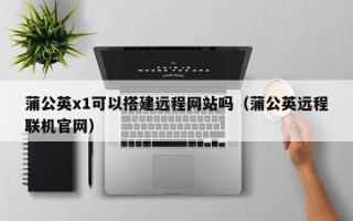 庄河蒲公英x1可以搭建远程网站吗（蒲公英远程联机官网）