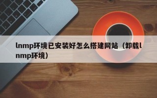 庄河lnmp环境已安装好怎么搭建网站（卸载lnmp环境）