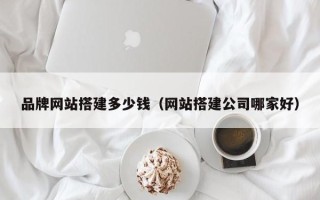 庄河品牌网站搭建多少钱（网站搭建公司哪家好）